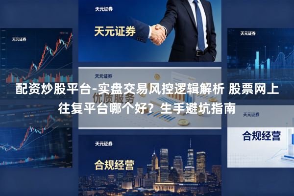 配资炒股平台-实盘交易风控逻辑解析 股票网上往复平台哪个好？生手避坑指南