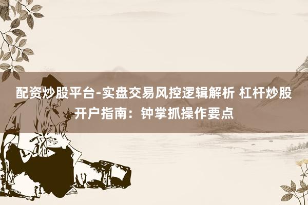 配资炒股平台-实盘交易风控逻辑解析 杠杆炒股开户指南：钟掌抓操作要点