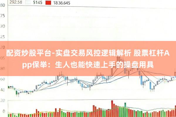 配资炒股平台-实盘交易风控逻辑解析 股票杠杆App保举：生人也能快速上手的操盘用具