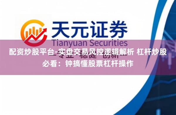 配资炒股平台-实盘交易风控逻辑解析 杠杆炒股必看：钟搞懂股票杠杆操作