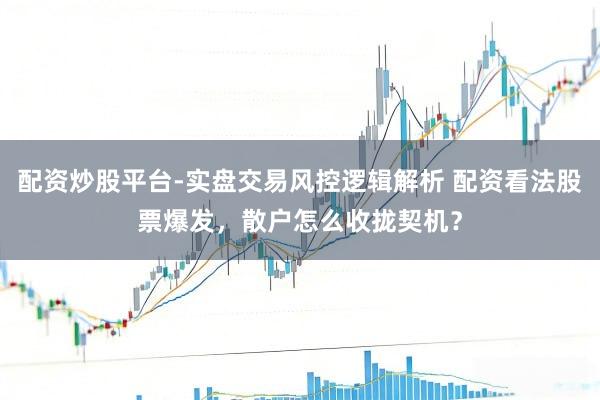 配资炒股平台-实盘交易风控逻辑解析 配资看法股票爆发，散户怎么收拢契机？