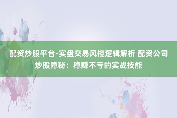 配资炒股平台-实盘交易风控逻辑解析 配资公司炒股隐秘：稳赚不亏的实战技能
