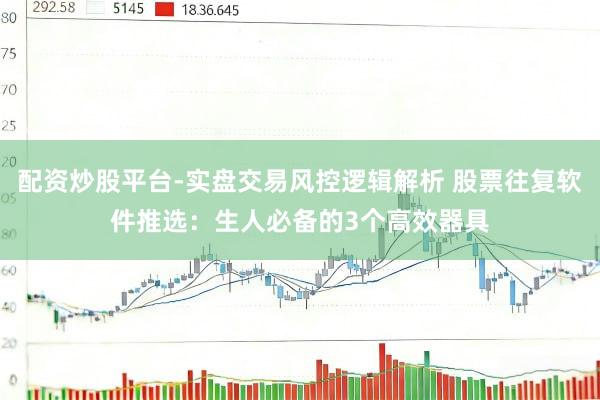 配资炒股平台-实盘交易风控逻辑解析 股票往复软件推选：生人必备的3个高效器具