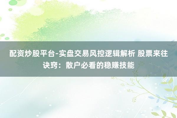 配资炒股平台-实盘交易风控逻辑解析 股票来往诀窍：散户必看的稳赚技能