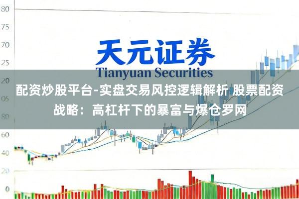 配资炒股平台-实盘交易风控逻辑解析 股票配资战略：高杠杆下的暴富与爆仓罗网
