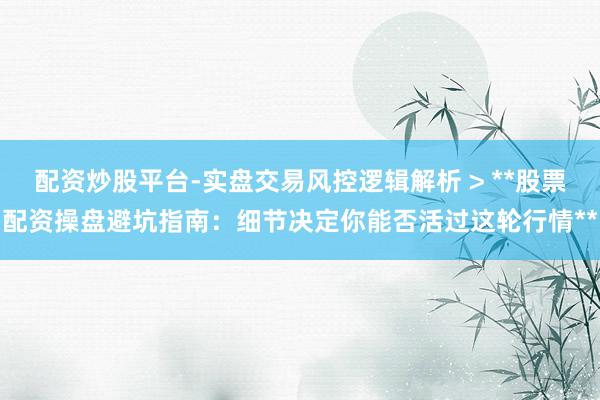 配资炒股平台-实盘交易风控逻辑解析 > **股票配资操盘避坑指南：细节决定你能否活过这轮行情**