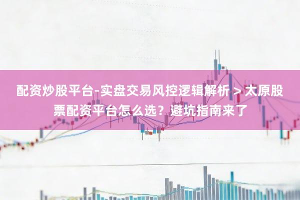 配资炒股平台-实盘交易风控逻辑解析 > 太原股票配资平台怎么选？避坑指南来了