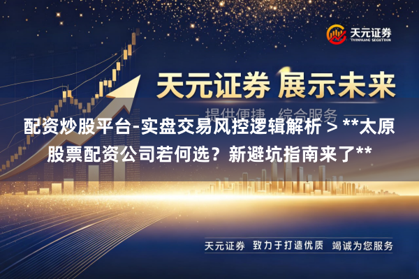 配资炒股平台-实盘交易风控逻辑解析 > **太原股票配资公司若何选？新避坑指南来了**