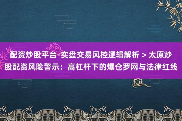配资炒股平台-实盘交易风控逻辑解析 > 太原炒股配资风险警示：高杠杆下的爆仓罗网与法律红线