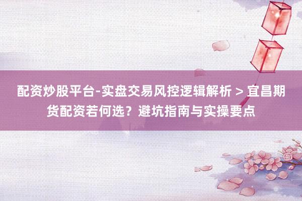 配资炒股平台-实盘交易风控逻辑解析 > 宜昌期货配资若何选？避坑指南与实操要点
