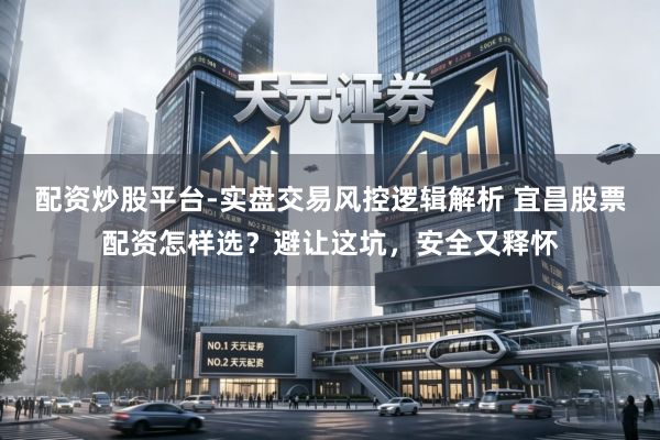 配资炒股平台-实盘交易风控逻辑解析 宜昌股票配资怎样选？避让这坑，安全又释怀