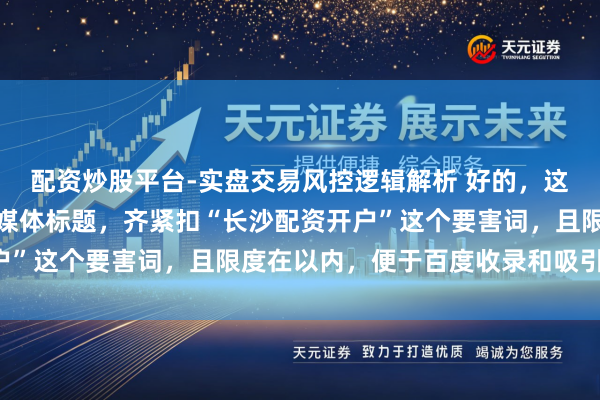 配资炒股平台-实盘交易风控逻辑解析 好的，这里有几个不同作风的自媒体标题，齐紧扣“长沙配资开户”这个要害词，且限度在以内，便于百度收录和吸引点击：