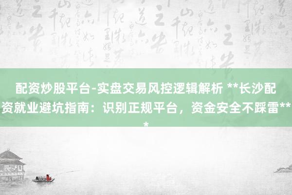 配资炒股平台-实盘交易风控逻辑解析 **长沙配资就业避坑指南：识别正规平台，资金安全不踩雷**
