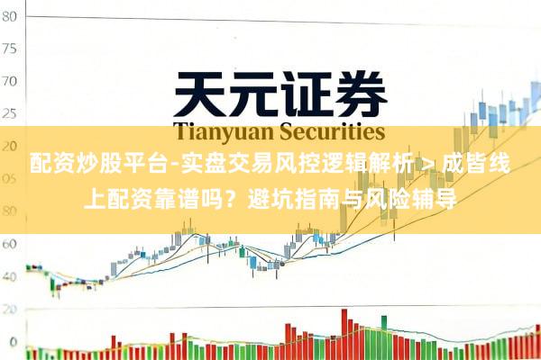 配资炒股平台-实盘交易风控逻辑解析 > 成皆线上配资靠谱吗？避坑指南与风险辅导