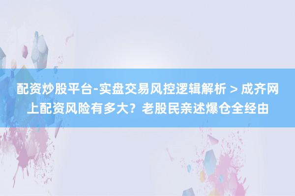 配资炒股平台-实盘交易风控逻辑解析 > 成齐网上配资风险有多大？老股民亲述爆仓全经由