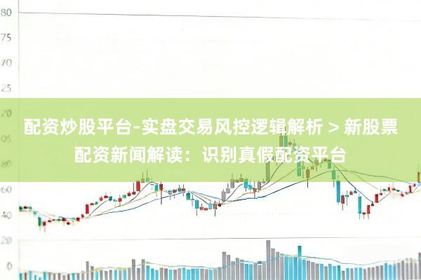 配资炒股平台-实盘交易风控逻辑解析 > 新股票配资新闻解读：识别真假配资平台