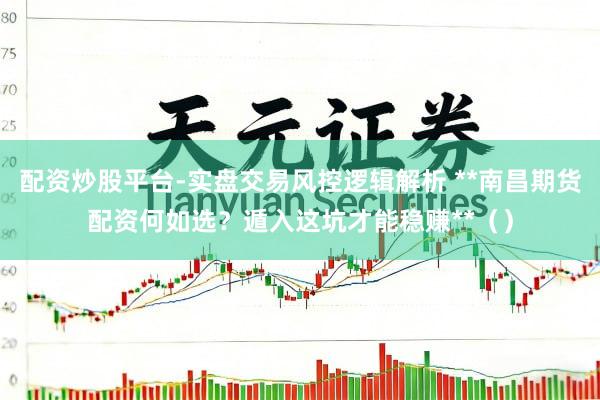 配资炒股平台-实盘交易风控逻辑解析 **南昌期货配资何如选?遁入这坑才能稳赚**()