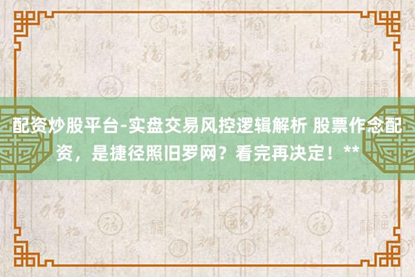 配资炒股平台-实盘交易风控逻辑解析 股票作念配资，是捷径照旧罗网？看完再决定！**