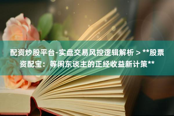 配资炒股平台-实盘交易风控逻辑解析 > **股票资配宝：等闲东谈主的正经收益新计策**