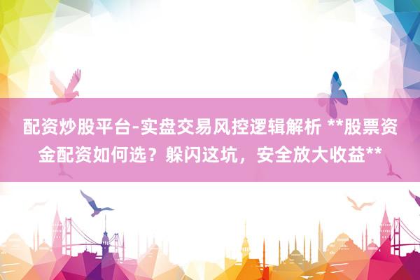 配资炒股平台-实盘交易风控逻辑解析 **股票资金配资如何选？躲闪这坑，安全放大收益**