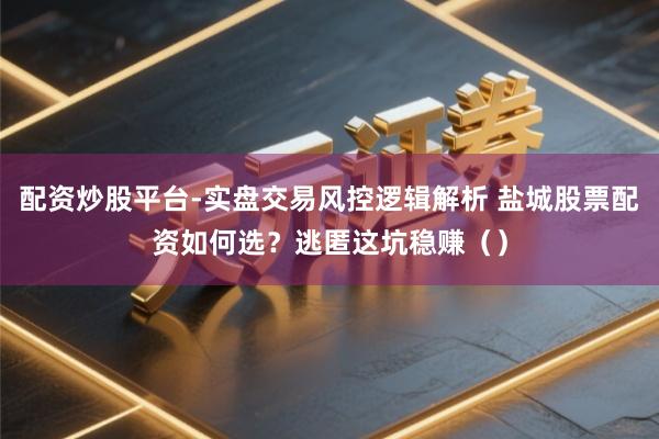 配资炒股平台-实盘交易风控逻辑解析 盐城股票配资如何选？逃匿这坑稳赚（）