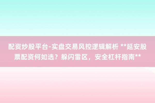 配资炒股平台-实盘交易风控逻辑解析 **延安股票配资何如选？躲闪雷区，安全杠杆指南**