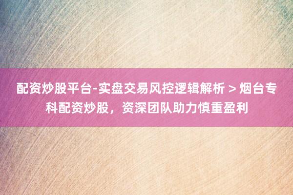 配资炒股平台-实盘交易风控逻辑解析 > 烟台专科配资炒股，资深团队助力慎重盈利