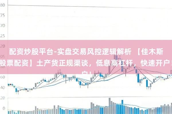 配资炒股平台-实盘交易风控逻辑解析 【佳木斯股票配资】土产货正规渠谈，低息高杠杆，快速开户！