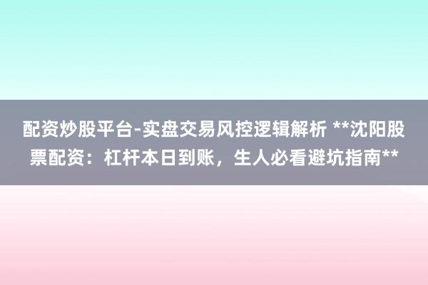 配资炒股平台-实盘交易风控逻辑解析 **沈阳股票配资:杠杆本日到账,生人必看避坑指南**