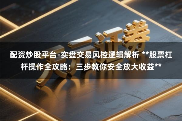 配资炒股平台-实盘交易风控逻辑解析 **股票杠杆操作全攻略：三步教你安全放大收益**