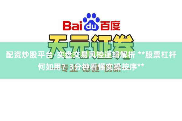配资炒股平台-实盘交易风控逻辑解析 **股票杠杆何如用？3分钟看懂实操按序**