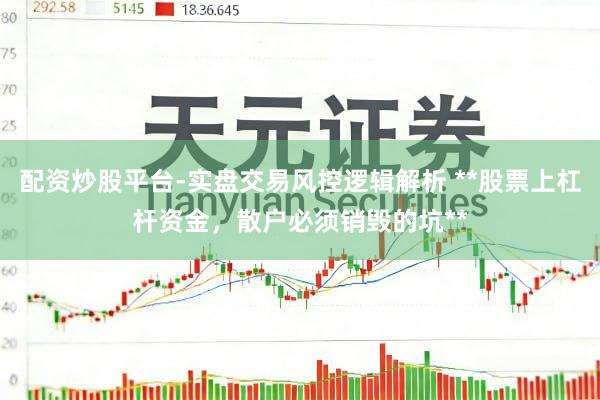 配资炒股平台-实盘交易风控逻辑解析 **股票上杠杆资金，散户必须销毁的坑**