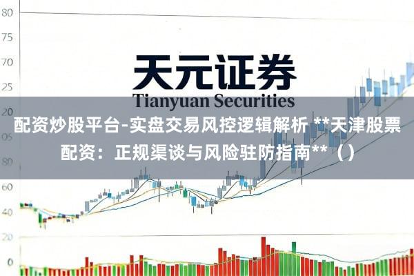 配资炒股平台-实盘交易风控逻辑解析 **天津股票配资：正规渠谈与风险驻防指南**（）