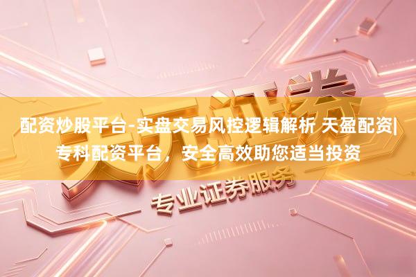 配资炒股平台-实盘交易风控逻辑解析 天盈配资|专科配资平台，安全高效助您适当投资