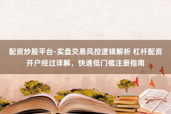 配资炒股平台-实盘交易风控逻辑解析 杠杆配资开户经过详解，快速低门槛注册指南